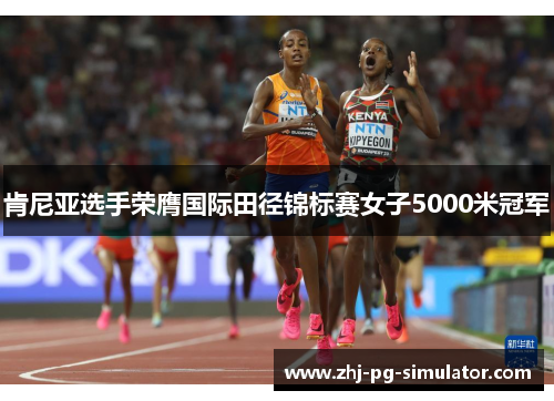 肯尼亚选手荣膺国际田径锦标赛女子5000米冠军 肯尼亚选手荣膺国际田径锦标赛女子5000米冠军