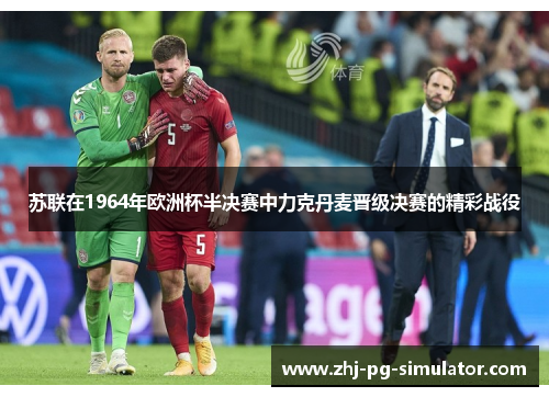 苏联在1964年欧洲杯半决赛中力克丹麦晋级决赛的精彩战役 苏联在1964年欧洲杯半决赛中力克丹麦晋级决赛的精彩战役