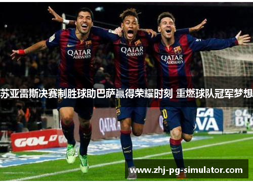 苏亚雷斯决赛制胜球助巴萨赢得荣耀时刻 重燃球队冠军梦想