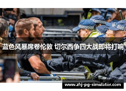 蓝色风暴席卷伦敦 切尔西争四大战即将打响 蓝色风暴席卷伦敦 切尔西争四大战即将打响