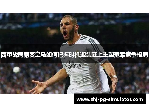 西甲战局剧变皇马如何把握时机迎头赶上重塑冠军竞争格局