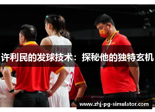 许利民的发球技术:探秘他的独特玄机 许利民的发球技术:探秘他的独特玄机