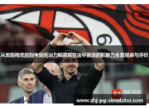 从奥斯梅恩的到来到统治力解读其在法甲赛场的影响力全面观察与评价 从奥斯梅恩的到来到统治力解读其在法甲赛场的影响力全面观察与评价