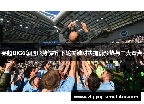 英超BIG6争四形势解析 下轮关键对决提前预热与三大看点 英超BIG6争四形势解析 下轮关键对决提前预热与三大看点
