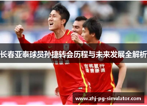 长春亚泰球员孙捷转会历程与未来发展全解析 长春亚泰球员孙捷转会历程与未来发展全解析