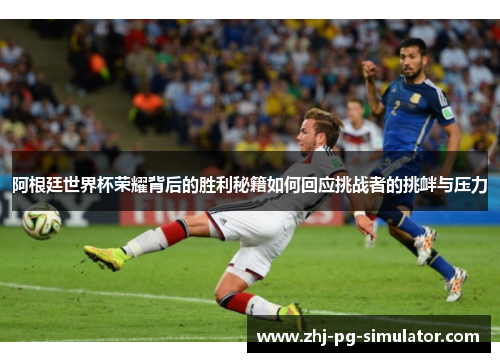阿根廷世界杯荣耀背后的胜利秘籍如何回应挑战者的挑衅与压力