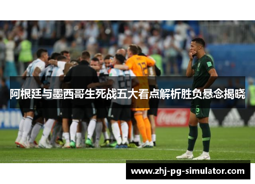 阿根廷与墨西哥生死战五大看点解析胜负悬念揭晓 阿根廷与墨西哥生死战五大看点解析胜负悬念揭晓