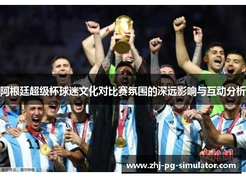 阿根廷超级杯球迷文化对比赛氛围的深远影响与互动分析 阿根廷超级杯球迷文化对比赛氛围的深远影响与互动分析