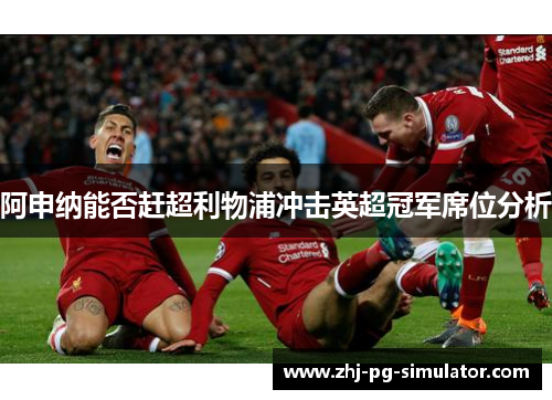 阿申纳能否赶超利物浦冲击英超冠军席位分析