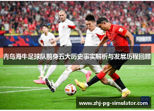 青岛海牛足球队前身五大历史事实解析与发展历程回顾 青岛海牛足球队前身五大历史事实解析与发展历程回顾