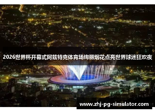 2026世界杯开幕式阿兹特克体育场绚丽烟花点亮世界球迷狂欢夜
