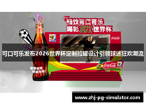 可口可乐发布2026世界杯定制拉罐设计引领球迷狂欢潮流