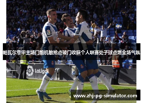 帕瓦尔意甲主场门前机敏抢点破门收获个人联赛处子球点燃全场气氛