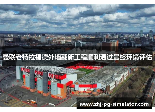 曼联老特拉福德外墙翻新工程顺利通过最终环境评估