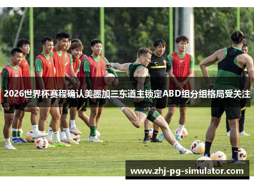 2026世界杯赛程确认美墨加三东道主锁定ABD组分组格局受关注
