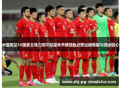 中国男足18强赛主场力克印尼迎来关键首胜点燃出线希望与球迷信心 中国男足18强赛主场力克印尼迎来关键首胜点燃出线希望与球迷信心