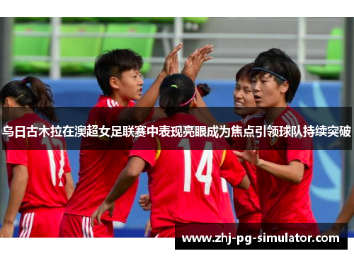 乌日古木拉在澳超女足联赛中表现亮眼成为焦点引领球队持续突破