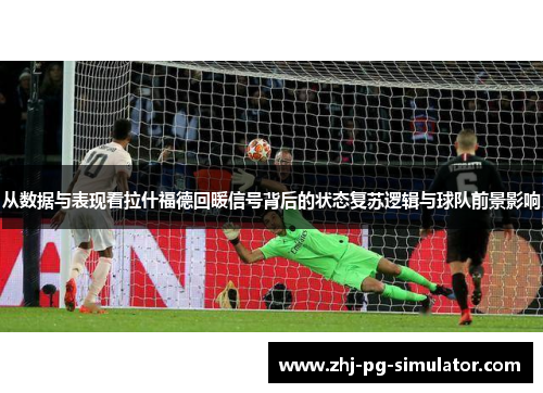 从数据与表现看拉什福德回暖信号背后的状态复苏逻辑与球队前景影响