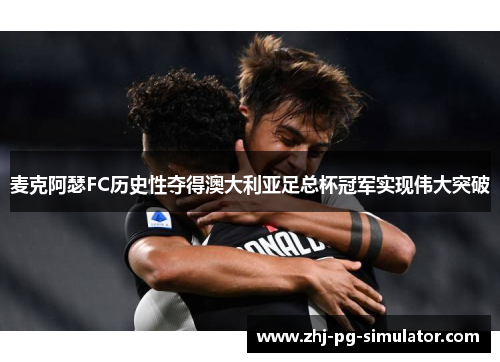 麦克阿瑟FC历史性夺得澳大利亚足总杯冠军实现伟大突破 麦克阿瑟FC历史性夺得澳大利亚足总杯冠军实现伟大突破